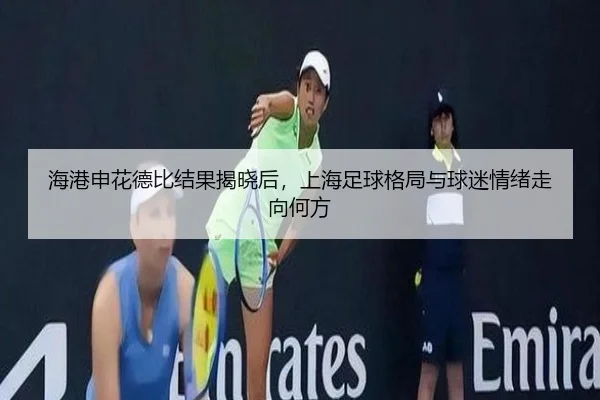 海港申花德比结果揭晓后，上海足球格局与球迷情绪走向何方